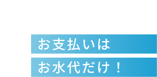 やさしい！お支払いはお水代だけ！